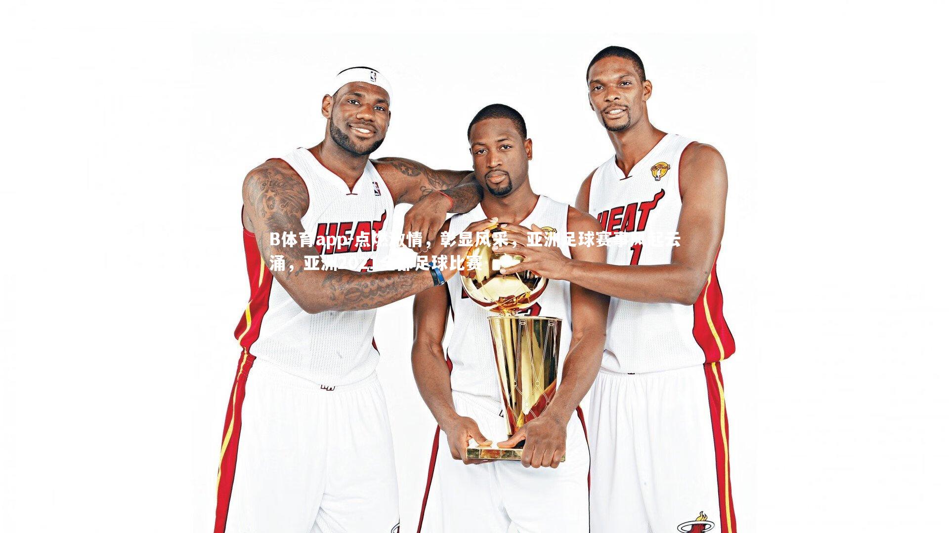 B体育app-点燃激情，彰显风采，亚洲足球赛事风起云涌，亚洲2021全部足球比赛