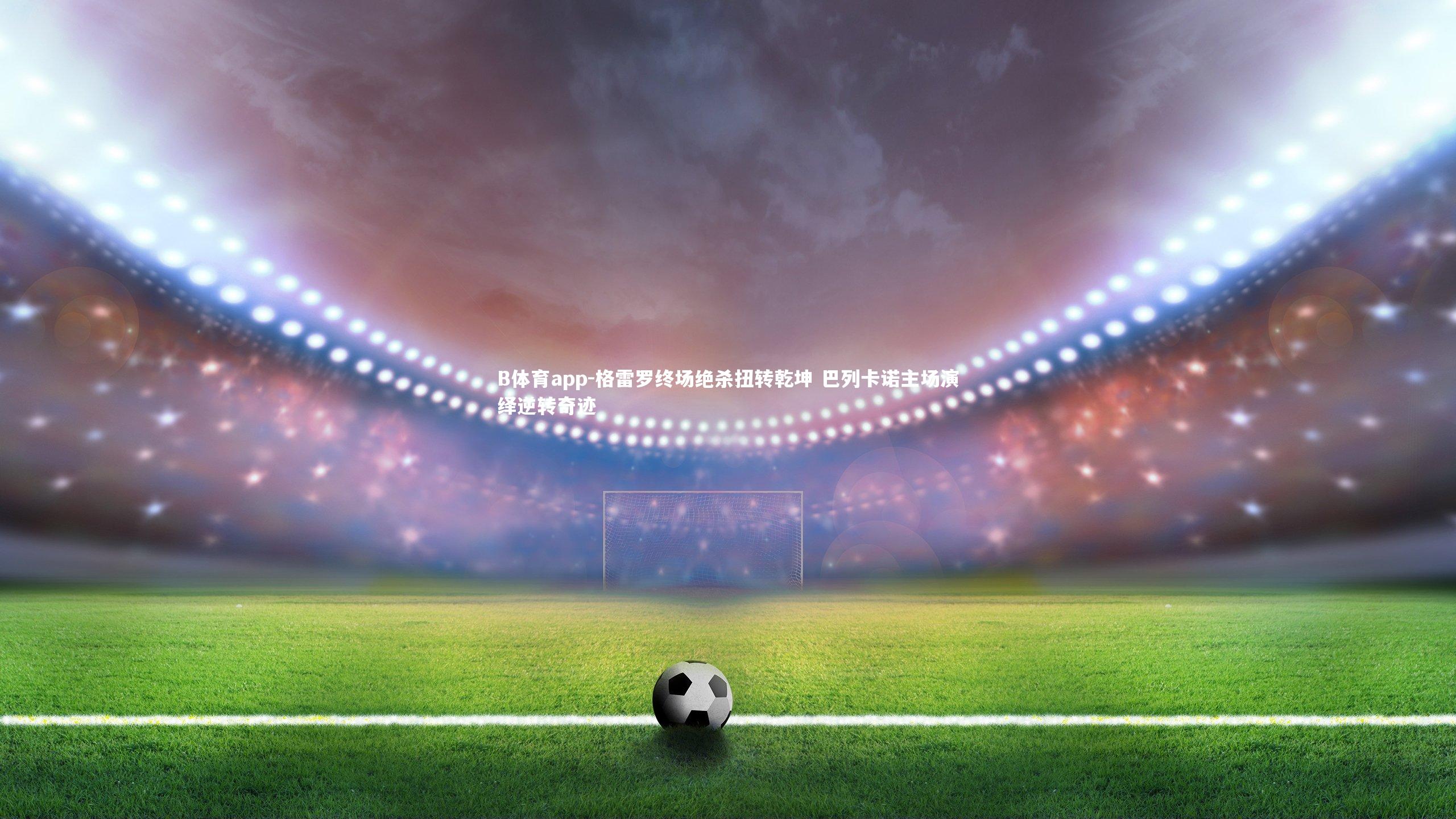 格雷罗终场绝杀扭转乾坤 巴列卡诺主场演绎逆转奇迹