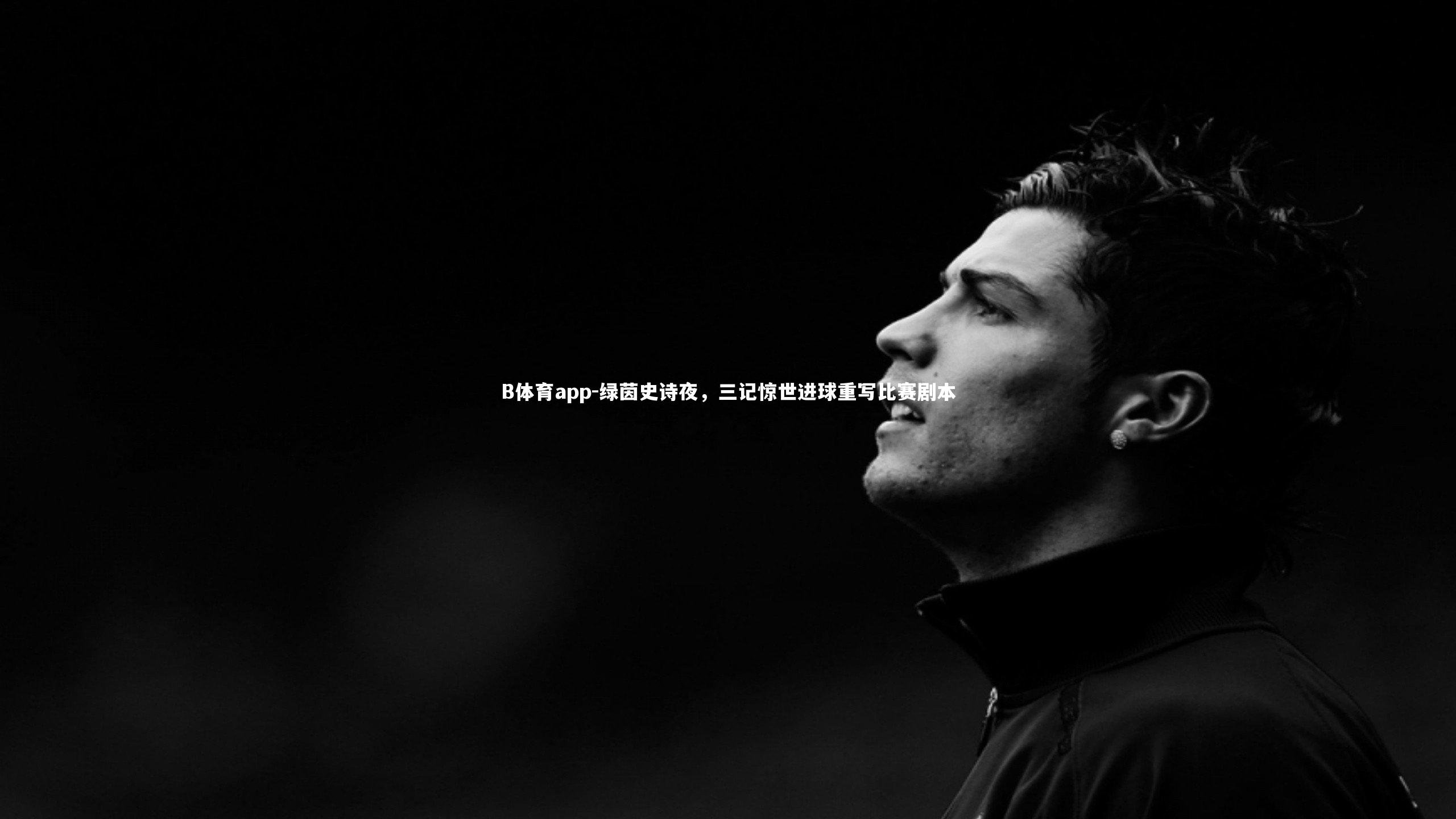 绿茵史诗夜，三记惊世进球重写比赛剧本