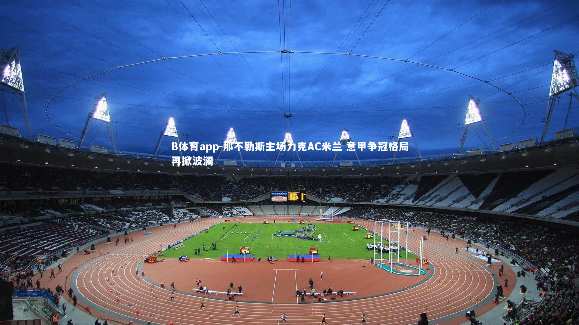 B体育app-那不勒斯主场力克AC米兰 意甲争冠格局再掀波澜