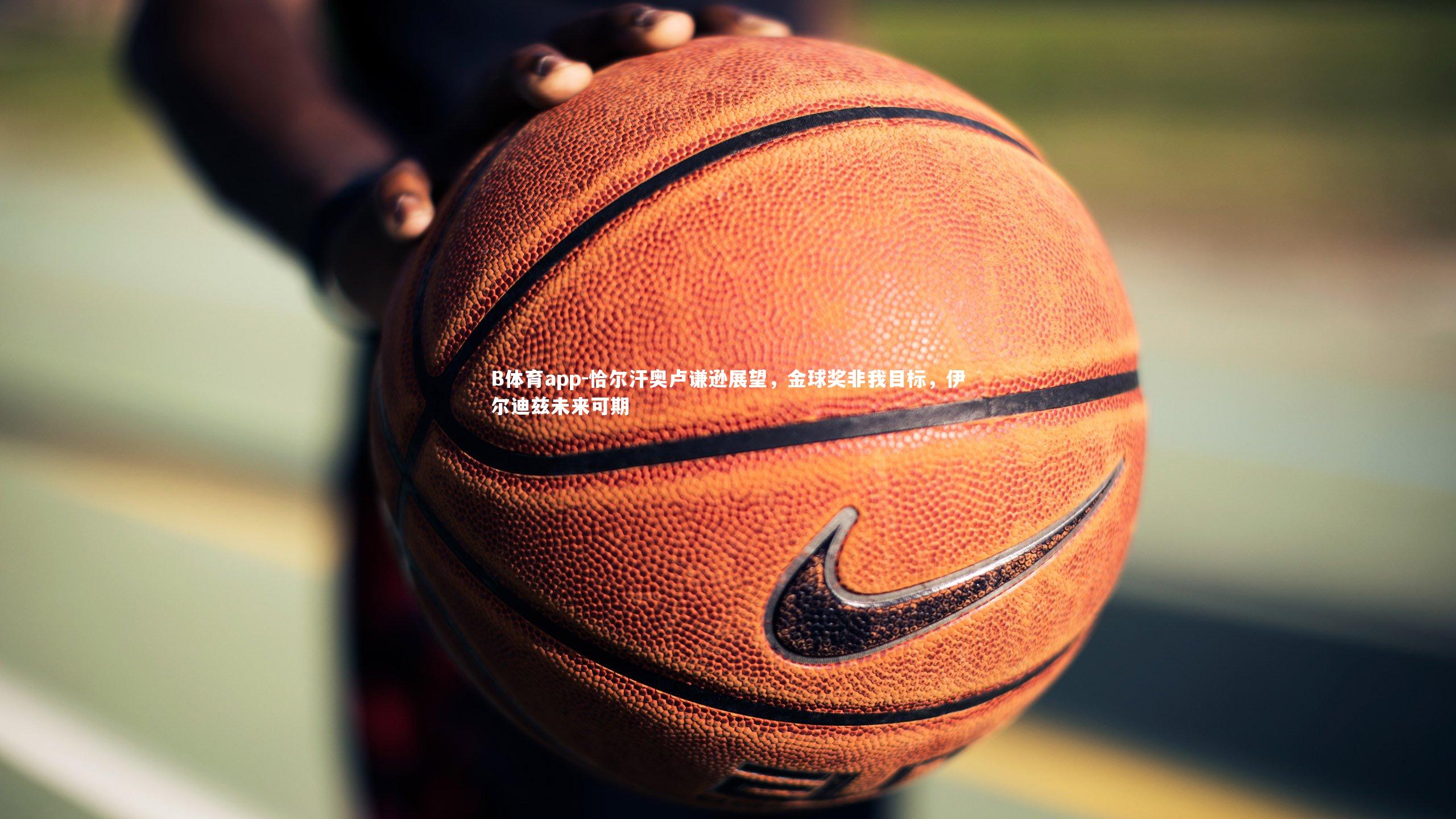 恰尔汗奥卢谦逊展望，金球奖非我目标，伊尔迪兹未来可期