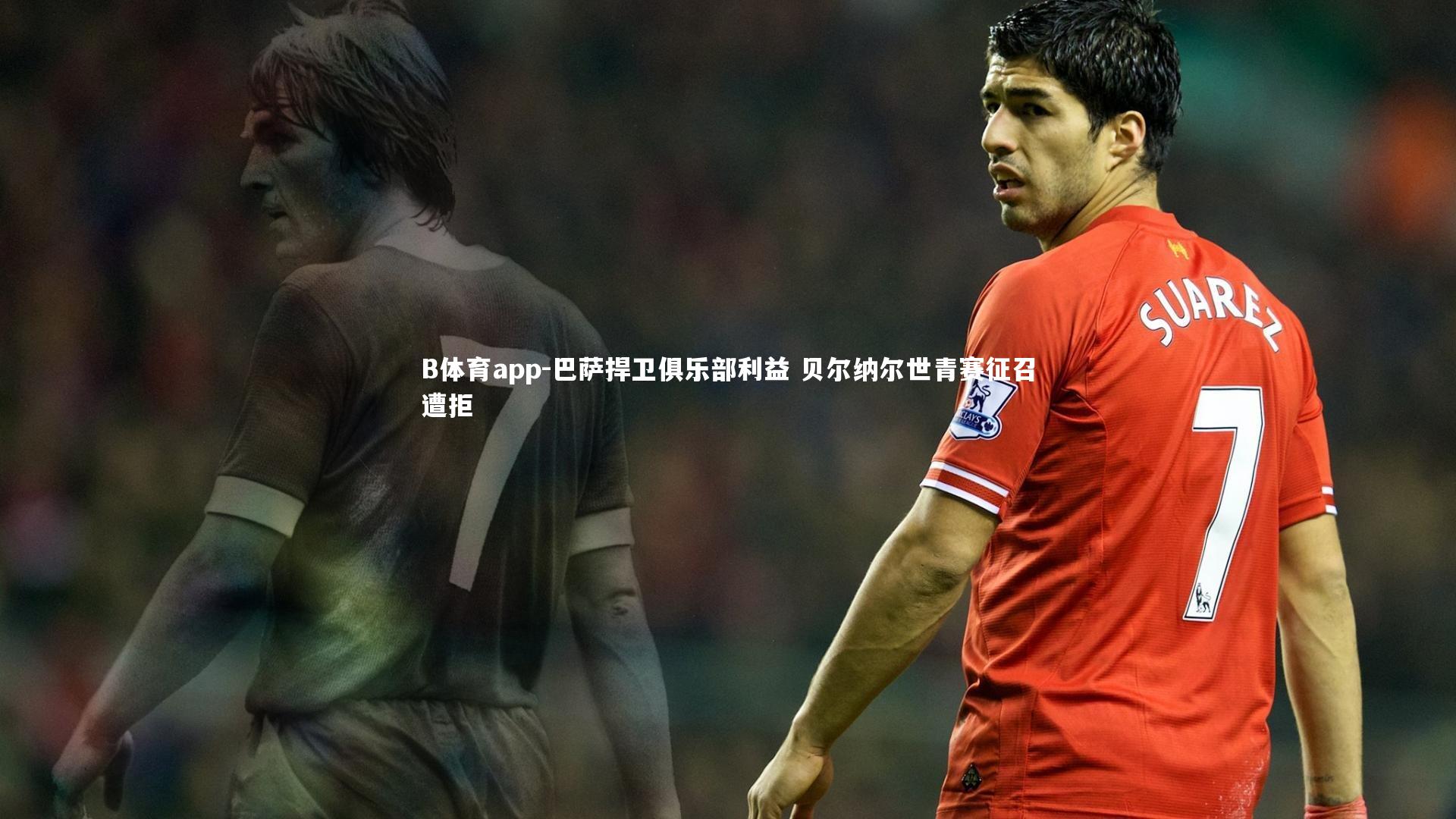 巴萨捍卫俱乐部利益 贝尔纳尔世青赛征召遭拒