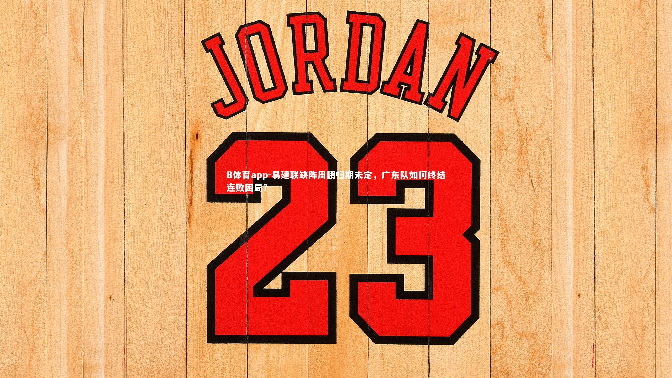 B体育app-易建联缺阵周鹏归期未定，广东队如何终结连败困局？
