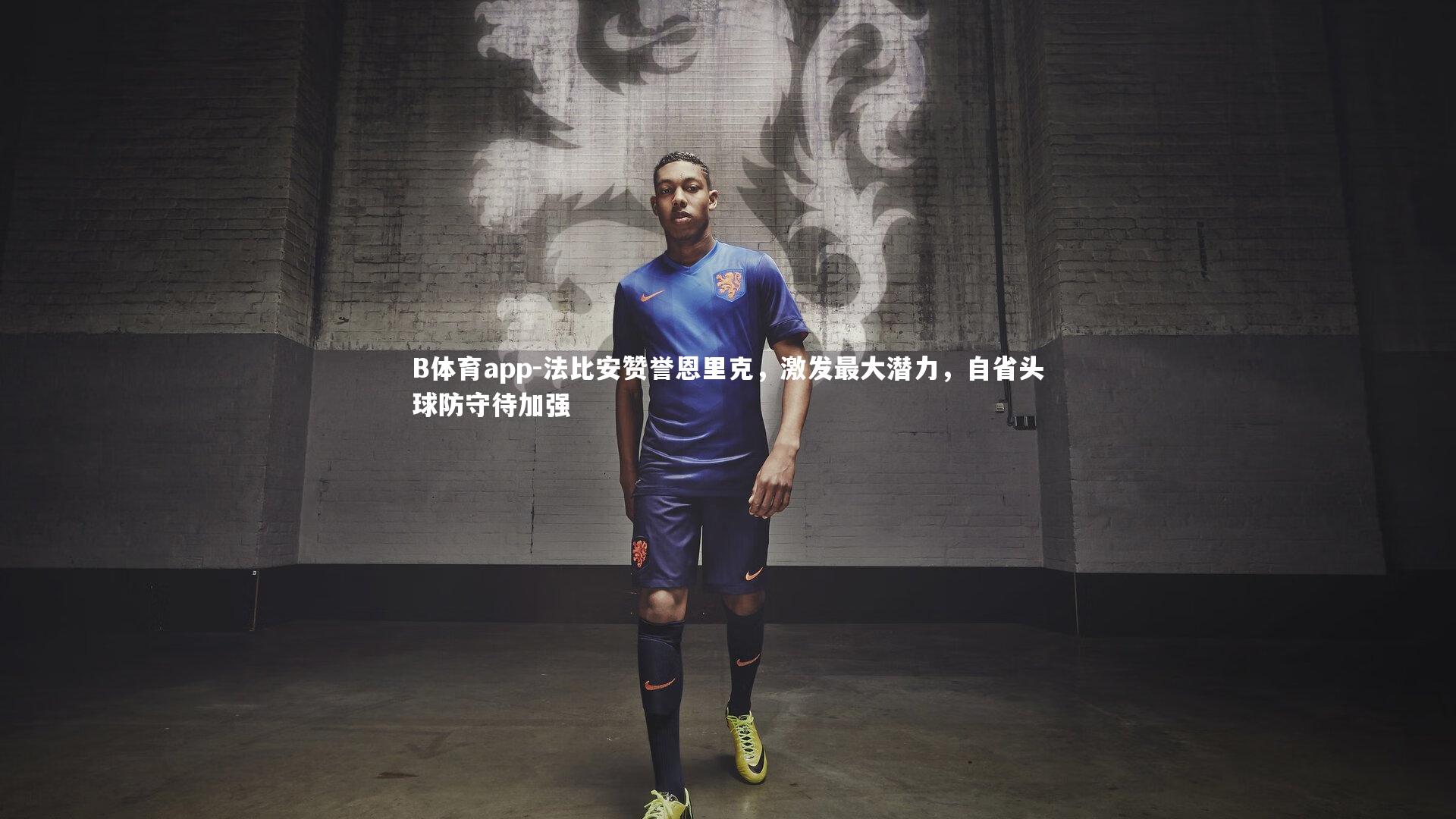 B体育app-法比安赞誉恩里克，激发最大潜力，自省头球防守待加强