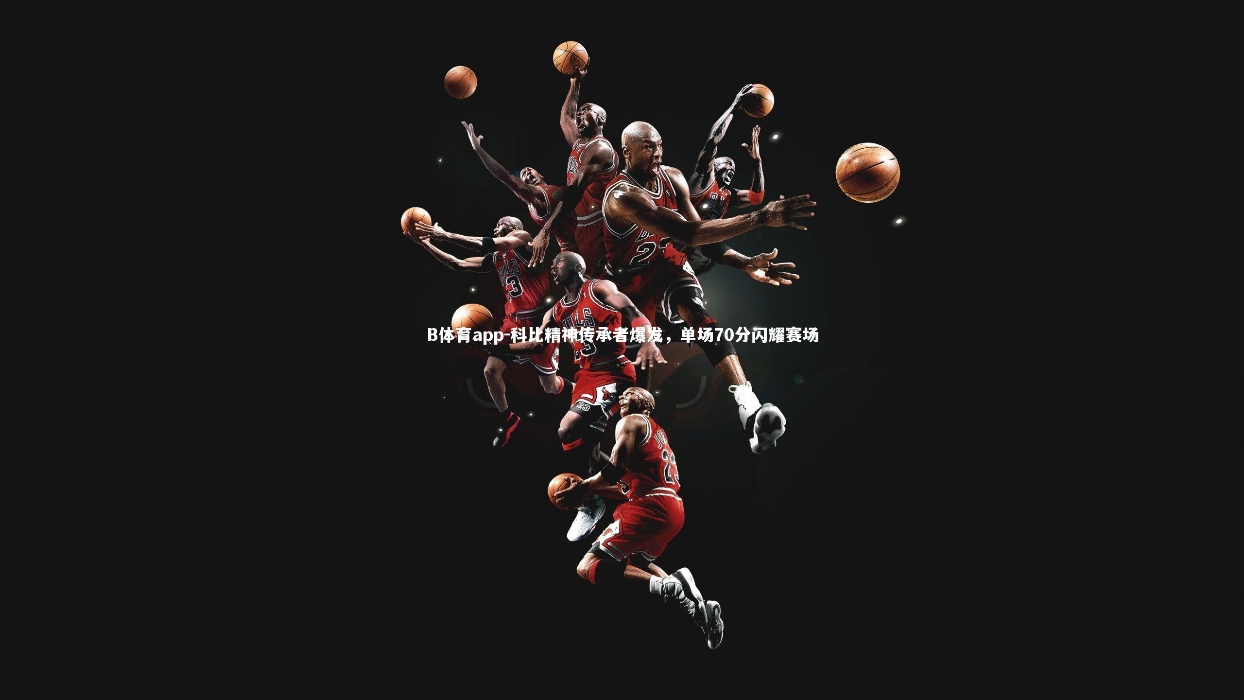 B体育app-科比精神传承者爆发，单场70分闪耀赛场