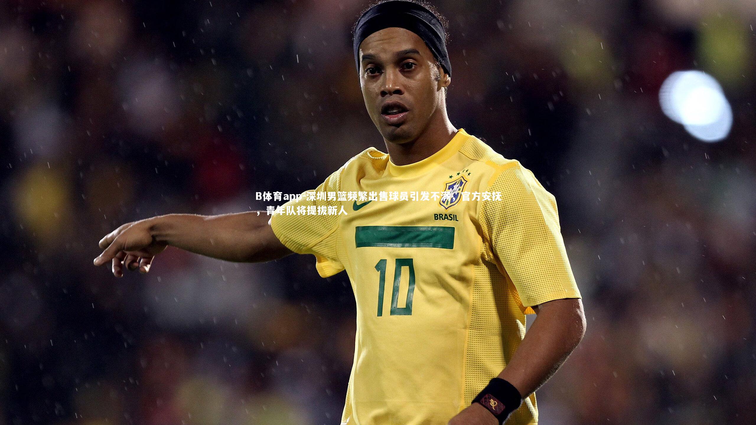 B体育app-深圳男篮频繁出售球员引发不满，官方安抚，青年队将提拔新人