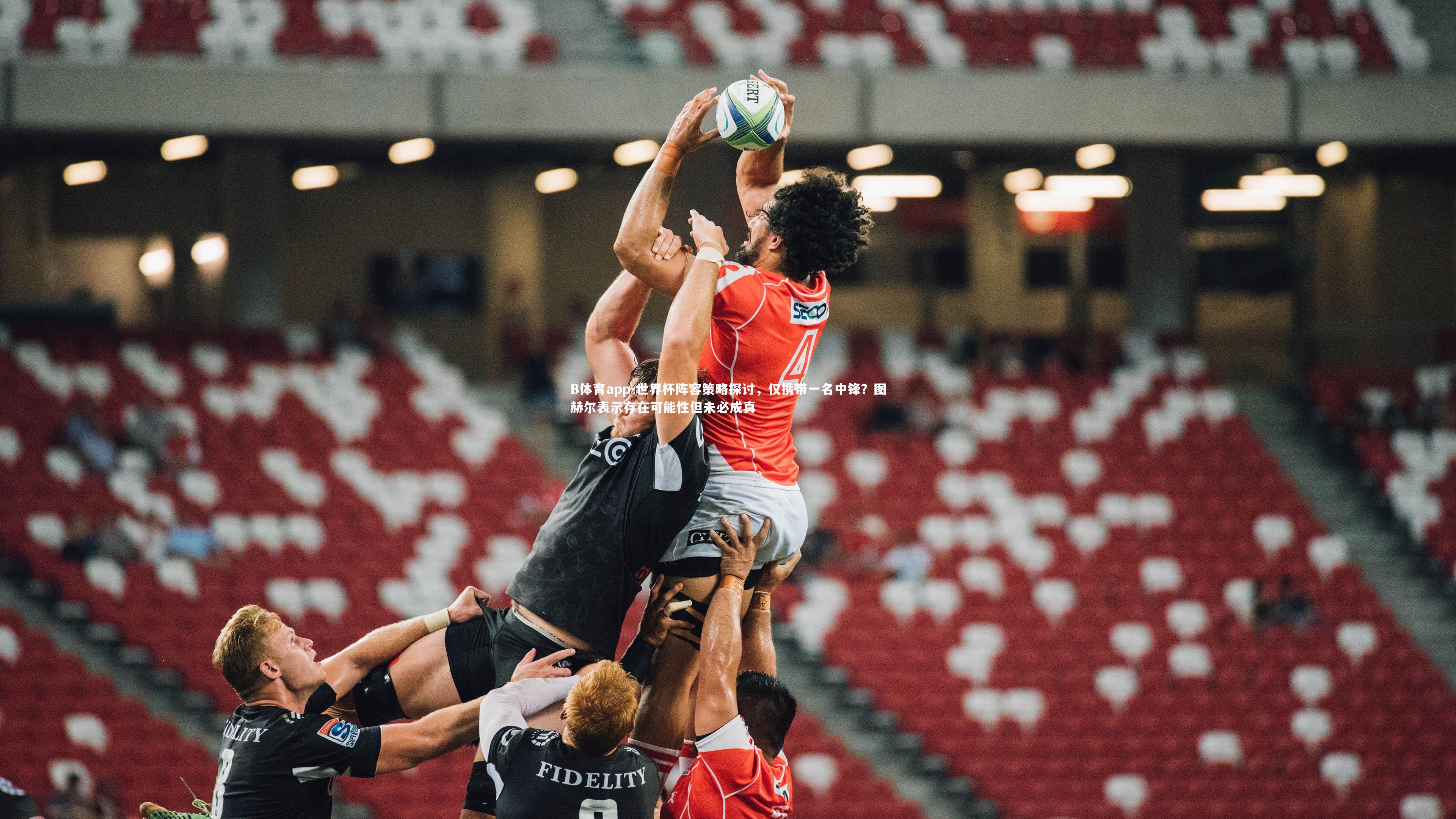 B体育app-世界杯阵容策略探讨,仅携带一名中锋?图赫尔表示存在可能性但未必成真