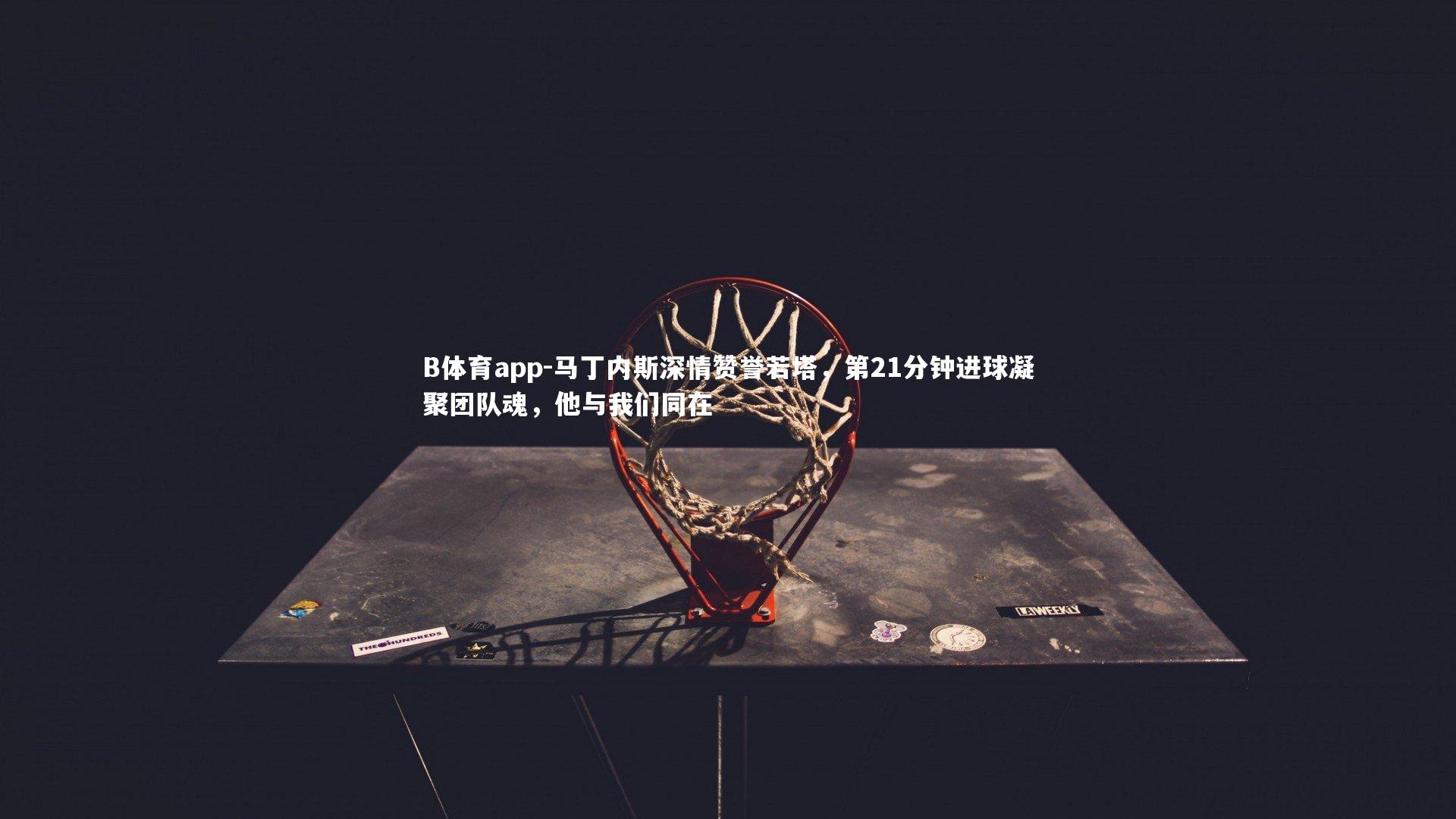 B体育app-马丁内斯深情赞誉若塔，第21分钟进球凝聚团队魂，他与我们同在