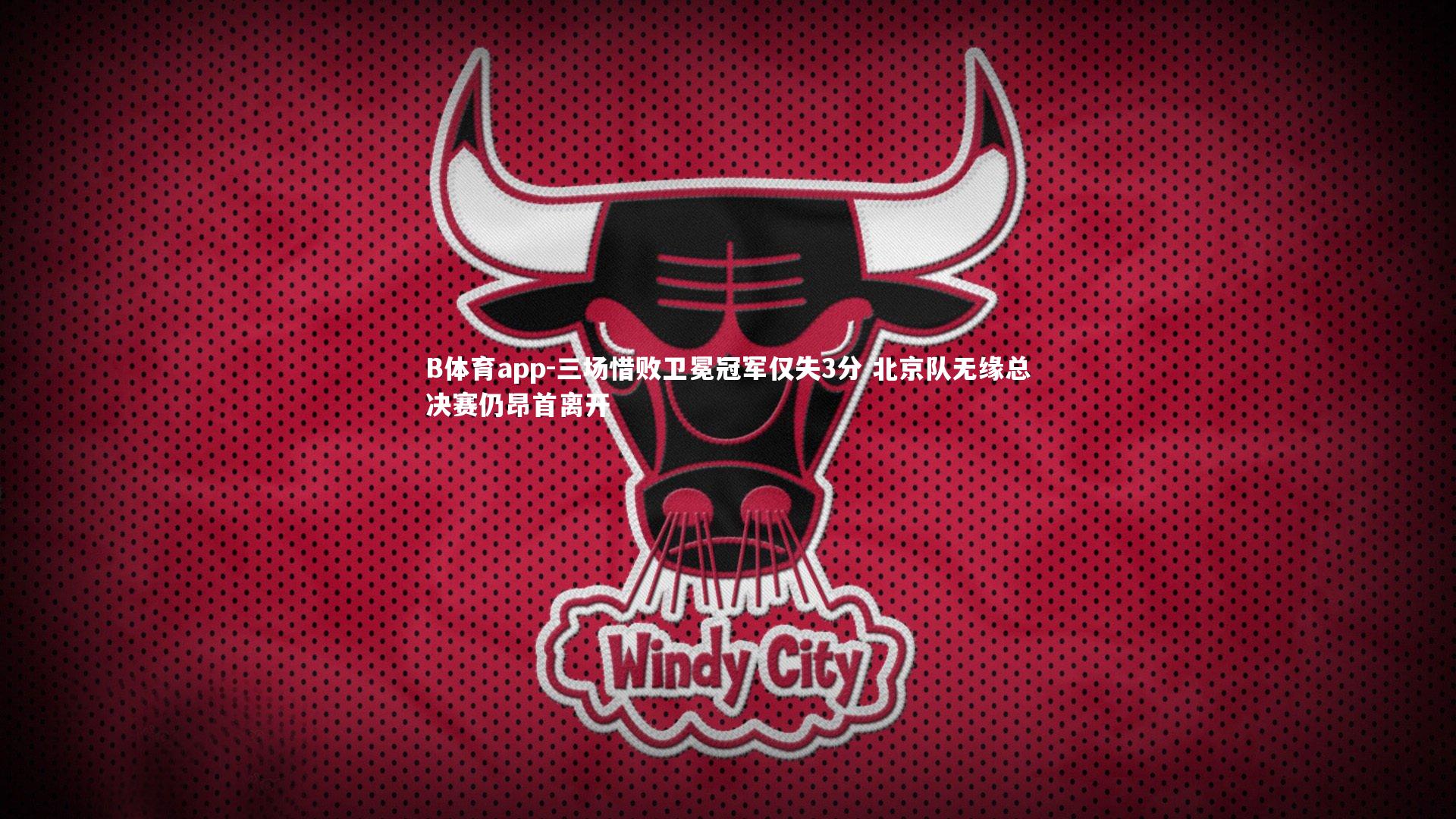 三场惜败卫冕冠军仅失3分 北京队无缘总决赛仍昂首离开